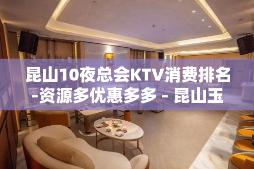 昆山10夜总会KTV消费排名-资源多优惠多多 - 昆山玉山KTV大全 