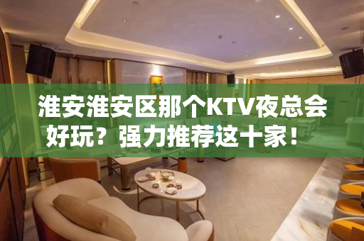 淮安淮安区那个KTV夜总会好玩？强力推荐这十家！ - 淮安淮安/楚州KTV大全 