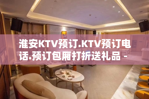 淮安KTV预订.KTV预订电话.预订包厢打折送礼品 - 淮安清浦KTV大全 
