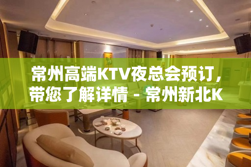 常州高端KTV夜总会预订，带您了解详情 - 常州新北KTV大全 