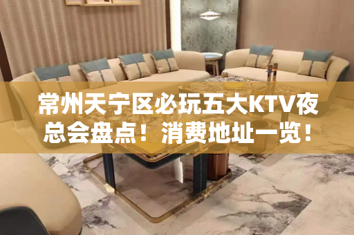 常州天宁区必玩五大KTV夜总会盘点！消费地址一览！ - 常州天宁KTV大全 