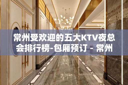 常州受欢迎的五大KTV夜总会排行榜-包厢预订 - 常州金坛KTV大全 