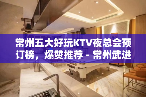 常州五大好玩KTV夜总会预订榜，爆赞推荐 - 常州武进KTV大全 