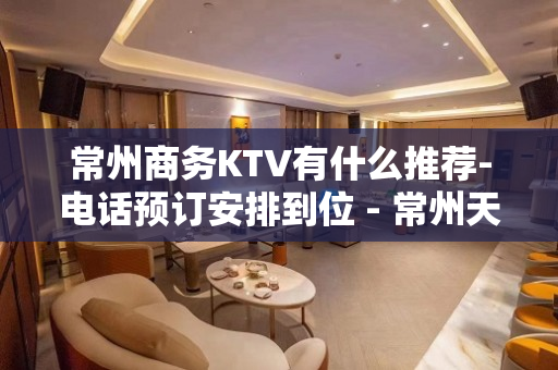 常州商务KTV有什么推荐-电话预订安排到位 - 常州天宁KTV大全 