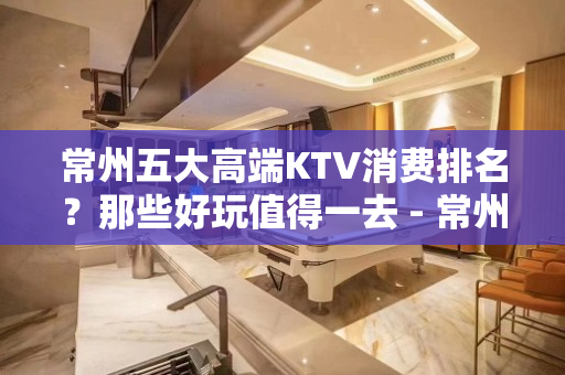 常州五大高端KTV消费排名？那些好玩值得一去 - 常州金坛KTV大全 