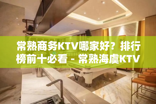 常熟商务KTV哪家好？排行榜前十必看 - 常熟海虞KTV大全 