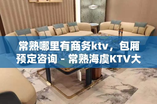 常熟哪里有商务ktv，包厢预定咨询 - 常熟海虞KTV大全 