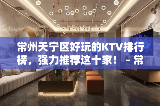 常州天宁区好玩的KTV排行榜，强力推荐这十家！ - 常州天宁KTV大全 