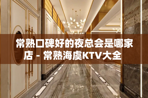 常熟口碑好的夜总会是哪家店 - 常熟海虞KTV大全 