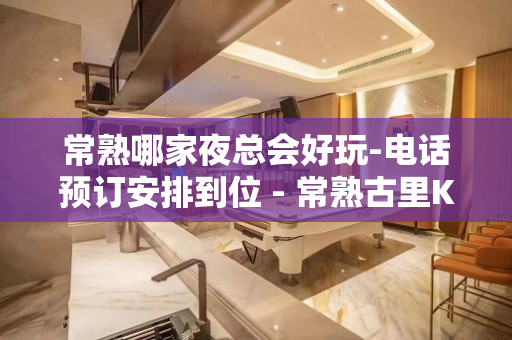 常熟哪家夜总会好玩-电话预订安排到位 - 常熟古里KTV大全 