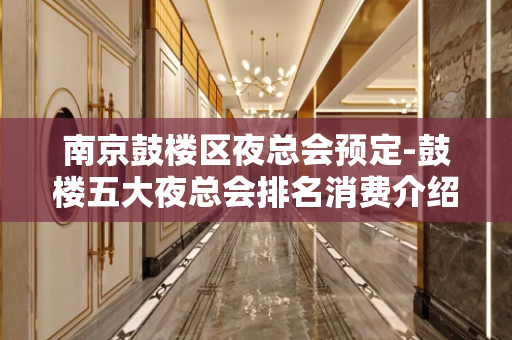 南京鼓楼区夜总会预定-鼓楼五大夜总会排名消费介绍！ - 南京鼓楼KTV大全 