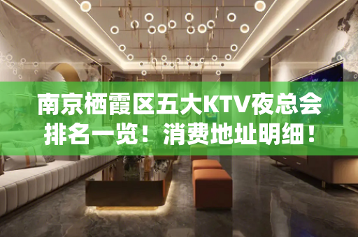 南京栖霞区五大KTV夜总会排名一览！消费地址明细！ - 南京栖霞KTV大全 