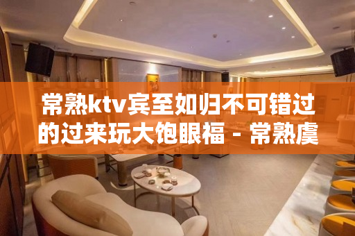 常熟ktv宾至如归不可错过的过来玩大饱眼福 - 常熟虞山镇KTV大全 