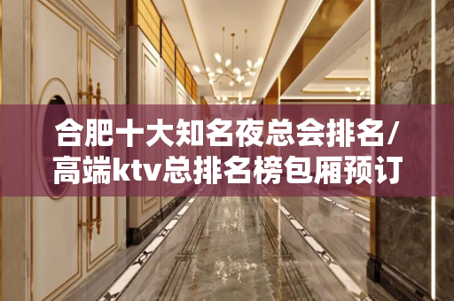 合肥十大知名夜总会排名/高端ktv总排名榜包厢预订 - 合肥肥东KTV大全 