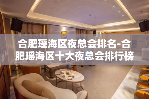 合肥瑶海区夜总会排名-合肥瑶海区十大夜总会排行榜！ - 合肥瑶海KTV大全 