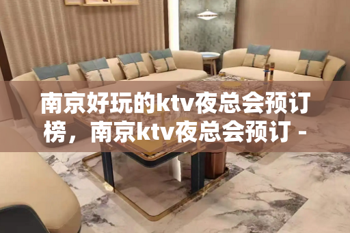 南京好玩的ktv夜总会预订榜，南京ktv夜总会预订 - 南京秦淮KTV大全 