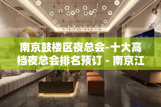 南京鼓楼区夜总会-十大高档夜总会排名预订 - 南京江宁KTV大全 