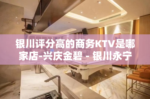银川评分高的商务KTV是哪家店-兴庆金碧 - 银川永宁KTV大全 