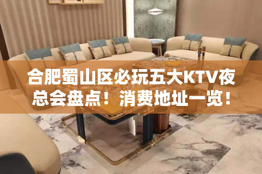 合肥蜀山区必玩五大KTV夜总会盘点！消费地址一览！ - 合肥蜀山KTV大全 