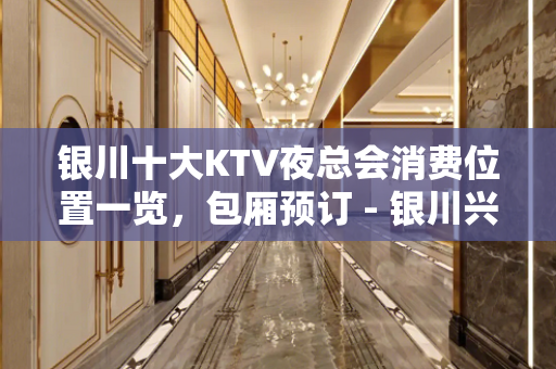 银川十大KTV夜总会消费位置一览，包厢预订 - 银川兴庆KTV大全 