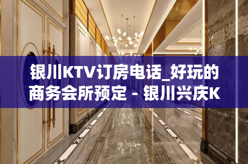 银川KTV订房电话_好玩的商务会所预定 - 银川兴庆KTV大全 