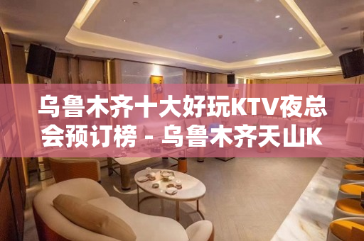 乌鲁木齐十大好玩KTV夜总会预订榜 - 乌鲁木齐天山KTV大全 