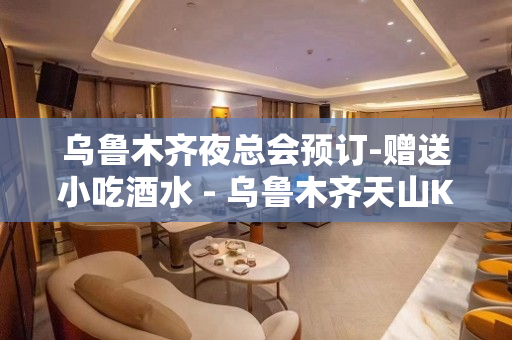 乌鲁木齐夜总会预订-赠送小吃酒水 - 乌鲁木齐天山KTV大全 