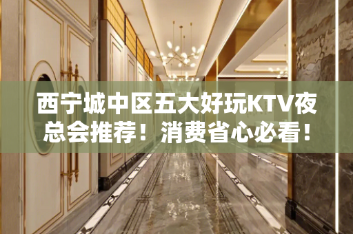 西宁城中区五大好玩KTV夜总会推荐！消费省心必看！ - 西宁城中KTV大全 