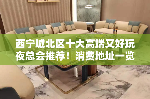 西宁城北区十大高端又好玩夜总会推荐！消费地址一览！ - 西宁城北KTV大全 