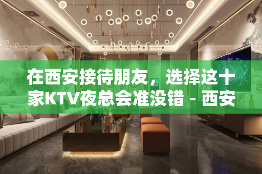在西安接待朋友，选择这十家KTV夜总会准没错 - 西安雁塔KTV大全 