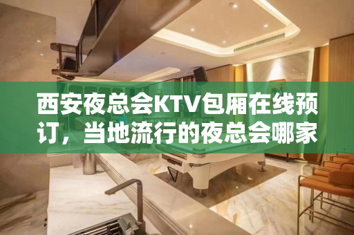西安夜总会KTV包厢在线预订，当地流行的夜总会哪家好？ - 西安雁塔KTV大全 