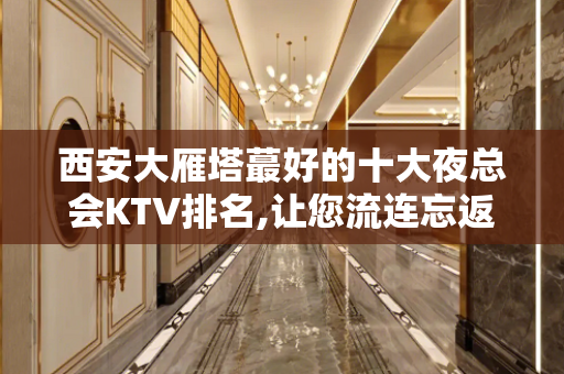 西安大雁塔蕞好的十大夜总会KTV排名,让您流连忘返! - 西安雁塔KTV大全 