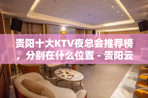 贵阳十大KTV夜总会推荐榜，分别在什么位置 - 贵阳云岩KTV大全 