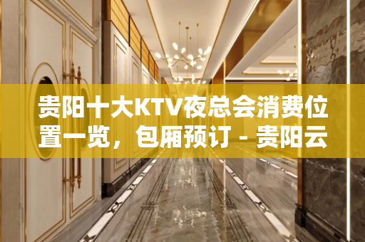 贵阳十大KTV夜总会消费位置一览，包厢预订 - 贵阳云岩KTV大全 