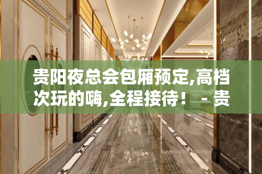 贵阳夜总会包厢预定,高档次玩的嗨,全程接待！ - 贵阳云岩KTV大全 