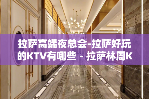拉萨高端夜总会-拉萨好玩的KTV有哪些 - 拉萨林周KTV大全 