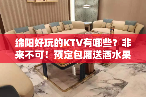 绵阳好玩的KTV有哪些？非来不可！预定包厢送酒水果盘 - 绵阳经开KTV大全 