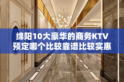 绵阳10大豪华的商务KTV预定哪个比较靠谱比较实惠消费明细表 - 绵阳科创园区KTV大全 