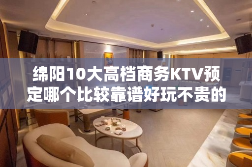 绵阳10大高档商务KTV预定哪个比较靠谱好玩不贵的商务ktv - 绵阳绵阳周边KTV大全 