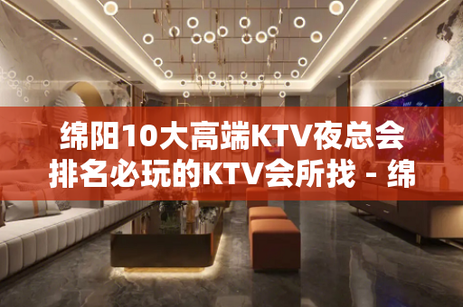 绵阳10大高端KTV夜总会排名必玩的KTV会所找 - 绵阳平武KTV大全 