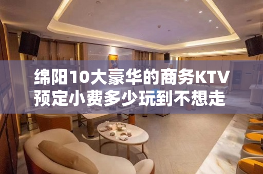 绵阳10大豪华的商务KTV预定小费多少玩到不想走 - 绵阳科创园区KTV大全 