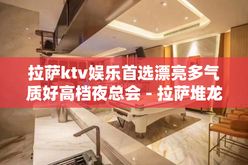 拉萨ktv娱乐首选漂亮多气质好高档夜总会 - 拉萨堆龙德庆KTV大全 