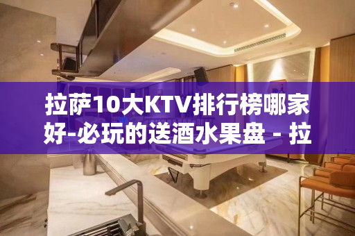 拉萨10大KTV排行榜哪家好-必玩的送酒水果盘 - 拉萨当雄KTV大全 