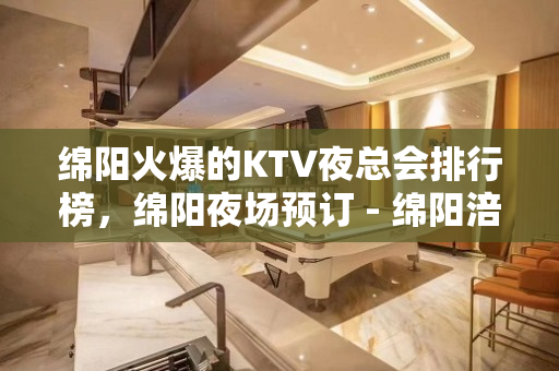 绵阳火爆的KTV夜总会排行榜，绵阳夜场预订 - 绵阳涪城KTV大全 