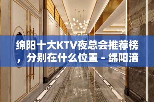 绵阳十大KTV夜总会推荐榜，分别在什么位置 - 绵阳涪城KTV大全 