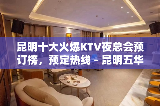 昆明十大火爆KTV夜总会预订榜，预定热线 - 昆明五华KTV大全 