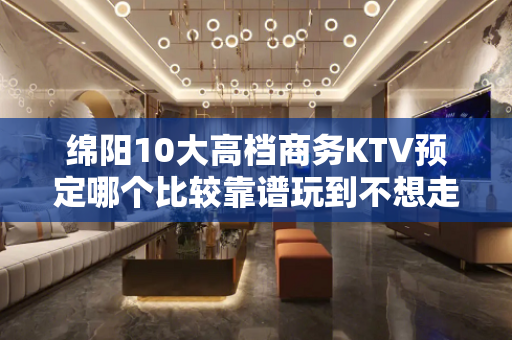 绵阳10大高档商务KTV预定哪个比较靠谱玩到不想走 - 绵阳江油KTV大全 