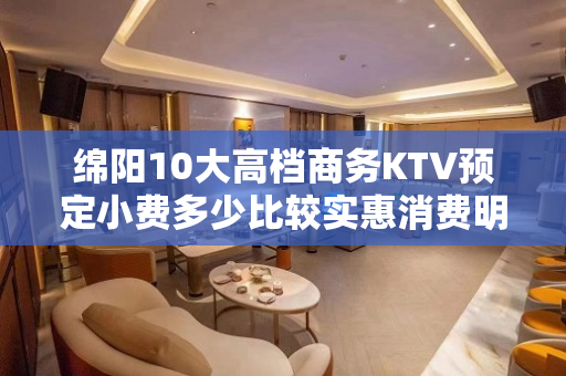 绵阳10大高档商务KTV预定小费多少比较实惠消费明细表 - 绵阳梓潼KTV大全 