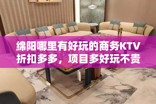 绵阳哪里有好玩的商务KTV折扣多多，项目多好玩不贵的商务kt - 绵阳盐亭KTV大全 
