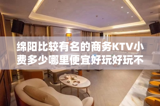 绵阳比较有名的商务KTV小费多少哪里便宜好玩好玩不贵的商务k - 绵阳游仙KTV大全 
